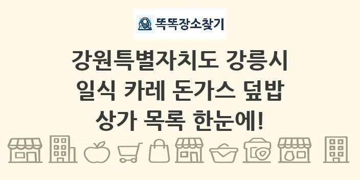 강원특별자치도 강릉시 일식 카레 돈가스 덮밥 상가 목록 및 정보