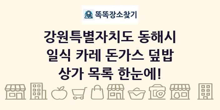 강원특별자치도 동해시 일식 카레 돈가스 덮밥 상가 목록 및 정보