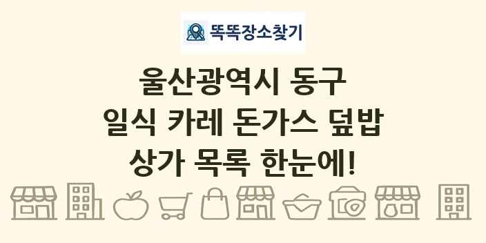 울산광역시 동구 일식 카레 돈가스 덮밥 상가 목록 및 정보