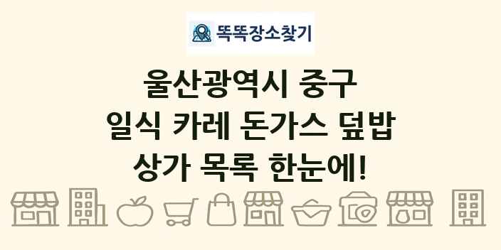 울산광역시 중구 일식 카레 돈가스 덮밥 상가 목록 및 정보