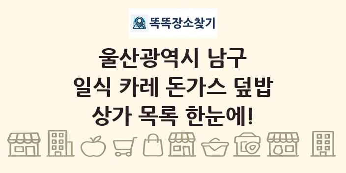 울산광역시 남구 일식 카레 돈가스 덮밥 상가 목록 및 정보