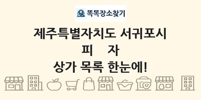 제주특별자치도 서귀포시 피자 상가 목록 및 정보
