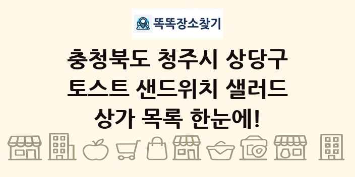 충청북도 청주시 상당구 토스트 샌드위치 샐러드 상가 목록 및 정보