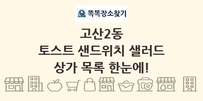고산2동 토스트 샌드위치 샐러드 상가 목록 및 정보