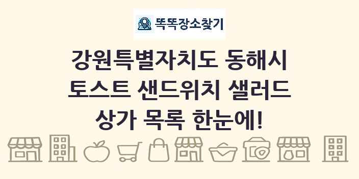 강원특별자치도 동해시 토스트 샌드위치 샐러드 상가 목록 및 정보