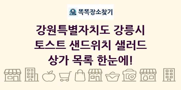 강원특별자치도 강릉시 토스트 샌드위치 샐러드 상가 목록 및 정보