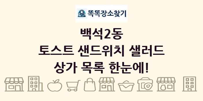 백석2동 토스트 샌드위치 샐러드 상가 목록 및 정보