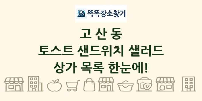 고산동 토스트 샌드위치 샐러드 상가 목록 및 정보