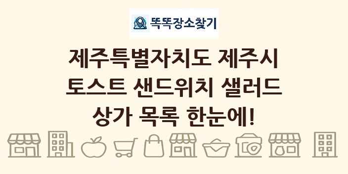 제주특별자치도 제주시 토스트 샌드위치 샐러드 상가 목록 및 정보