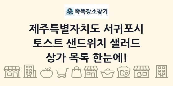 제주특별자치도 서귀포시 토스트 샌드위치 샐러드 상가 목록 및 정보