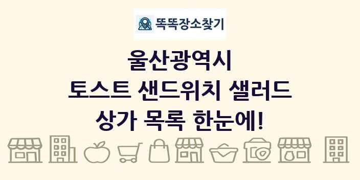 울산광역시 토스트 샌드위치 샐러드 상가 목록 및 정보