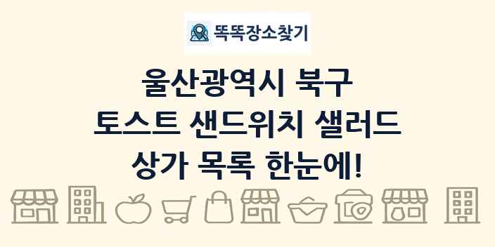 울산광역시 북구 토스트 샌드위치 샐러드 상가 목록 및 정보