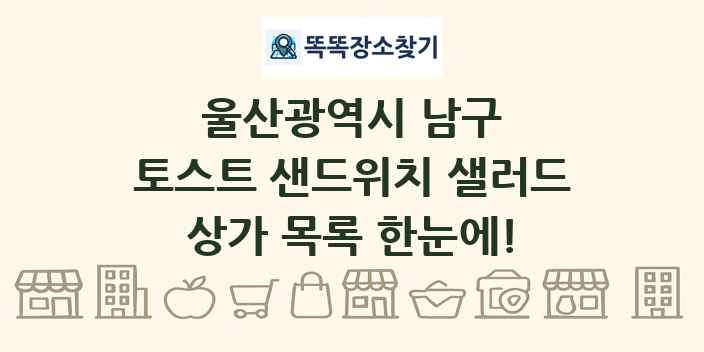 울산광역시 남구 토스트 샌드위치 샐러드 상가 목록 및 정보