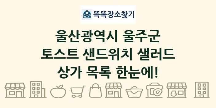 울산광역시 울주군 토스트 샌드위치 샐러드 상가 목록 및 정보