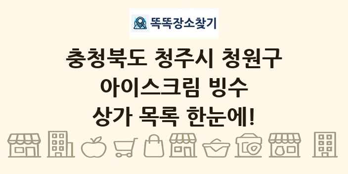 충청북도 청주시 청원구 아이스크림 빙수 상가 목록 및 정보