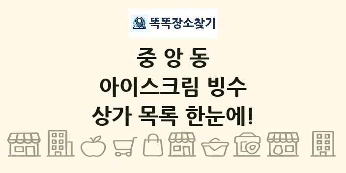중앙동 아이스크림 빙수 상가 목록 및 정보