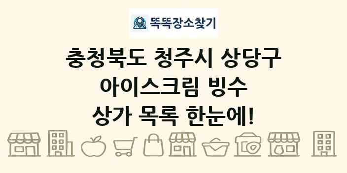 충청북도 청주시 상당구 아이스크림 빙수 상가 목록 및 정보