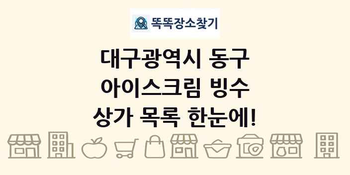 대구광역시 동구 아이스크림 빙수 상가 목록 및 정보