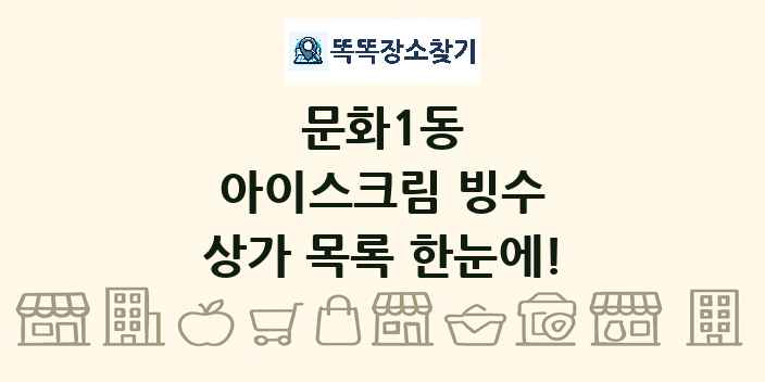 문화1동 아이스크림 빙수 상가 목록 및 정보