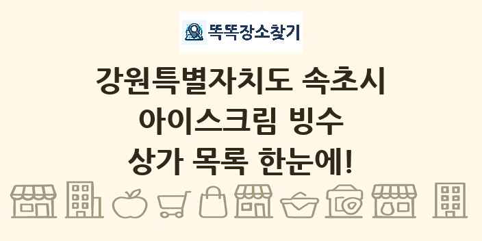 강원특별자치도 속초시 아이스크림 빙수 상가 목록 및 정보