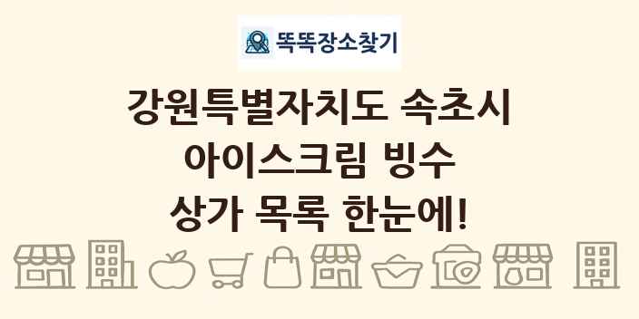 강원특별자치도 속초시 아이스크림 빙수 상가 목록 및 정보