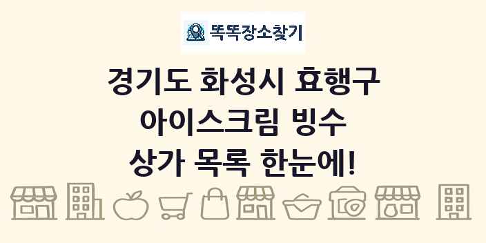 경기도 화성시 효행구 아이스크림 빙수 상가 목록 및 정보
