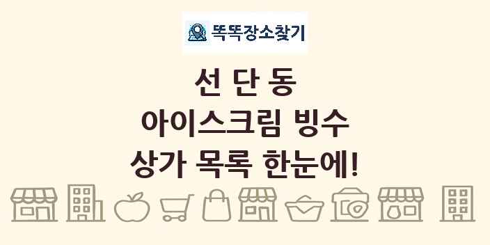 선단동 아이스크림 빙수 상가 목록 및 정보