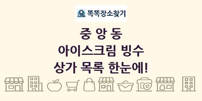 중앙동 아이스크림 빙수 상가 목록 및 정보