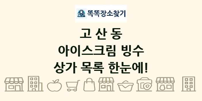 고산동 아이스크림 빙수 상가 목록 및 정보
