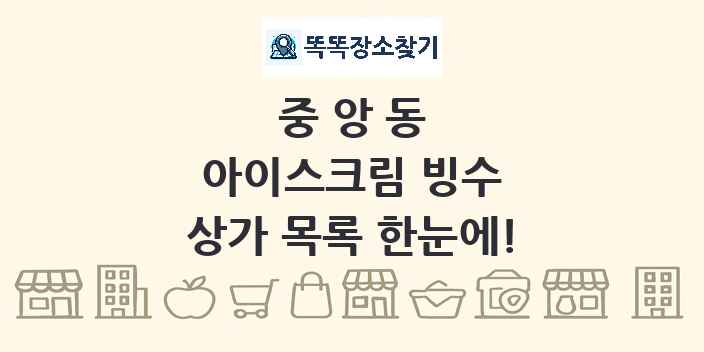 중앙동 아이스크림 빙수 상가 목록 및 정보