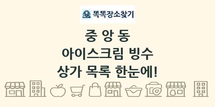 중앙동 아이스크림 빙수 상가 목록 및 정보