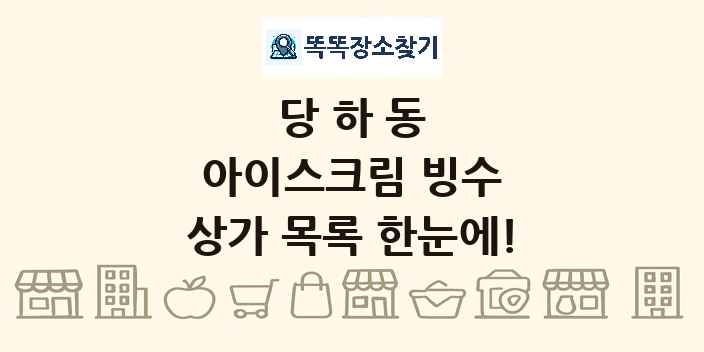 당하동 아이스크림 빙수 상가 목록 및 정보