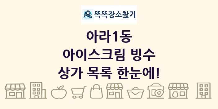 아라1동 아이스크림 빙수 상가 목록 및 정보