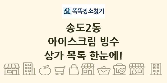 송도2동 아이스크림 빙수 상가 목록 및 정보