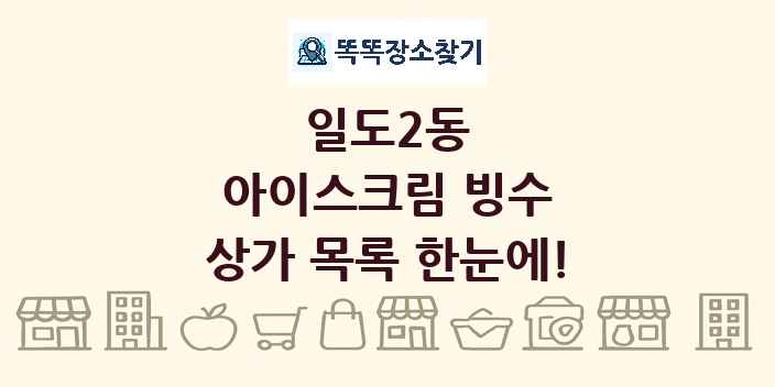 일도2동 아이스크림 빙수 상가 목록 및 정보