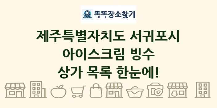 제주특별자치도 서귀포시 아이스크림 빙수 상가 목록 및 정보