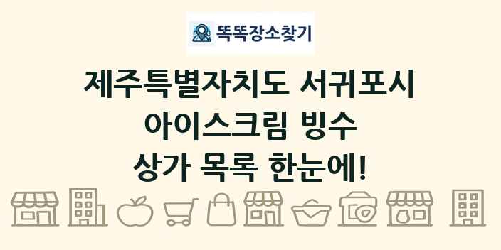 제주특별자치도 서귀포시 아이스크림 빙수 상가 목록 및 정보