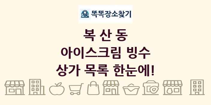 복산동 아이스크림 빙수 상가 목록 및 정보