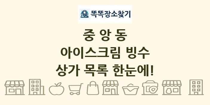 중앙동 아이스크림 빙수 상가 목록 및 정보