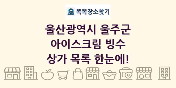 울산광역시 울주군 아이스크림 빙수 상가 목록 및 정보