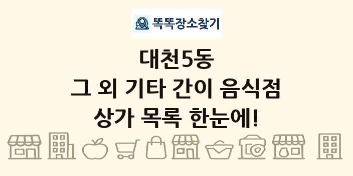 대천5동 그 외 기타 간이 음식점 상가 목록 및 정보