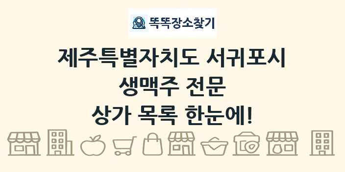 제주특별자치도 서귀포시 생맥주 전문 상가 목록 및 정보