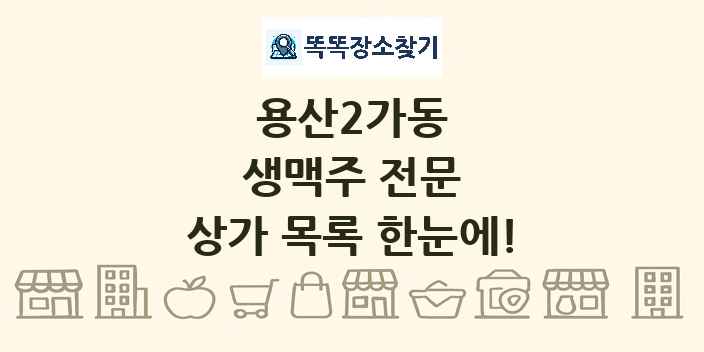 용산2가동 생맥주 전문 상가 목록 및 정보