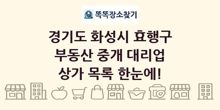 경기도 화성시 효행구 부동산 중개 대리업 상가 목록 및 정보