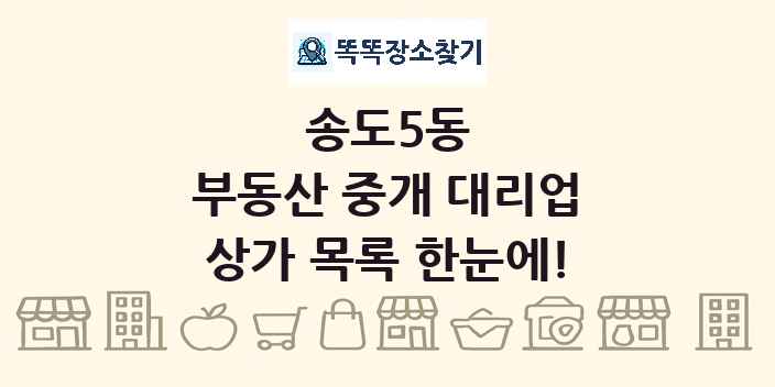 송도5동 부동산 중개 대리업 상가 목록 및 정보