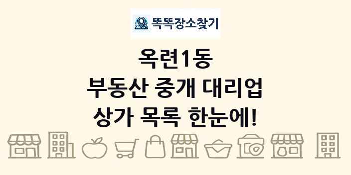 옥련1동 부동산 중개 대리업 상가 목록 및 정보