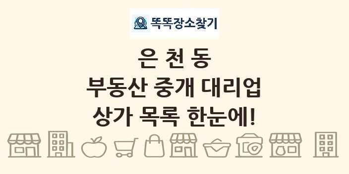 은천동 부동산 중개 대리업 상가 목록 및 정보