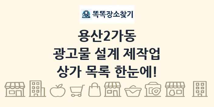 용산2가동 광고물 설계 제작업 상가 목록 및 정보