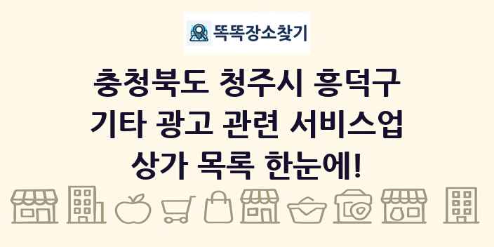 충청북도 청주시 흥덕구 기타 광고 관련 서비스업 상가 목록 및 정보