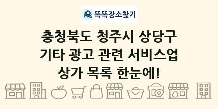 충청북도 청주시 상당구 기타 광고 관련 서비스업 상가 목록 및 정보